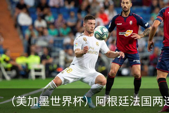 （美加墨世界杯）阿根廷法国两连胜提前出线 梅西登顶历史射手榜